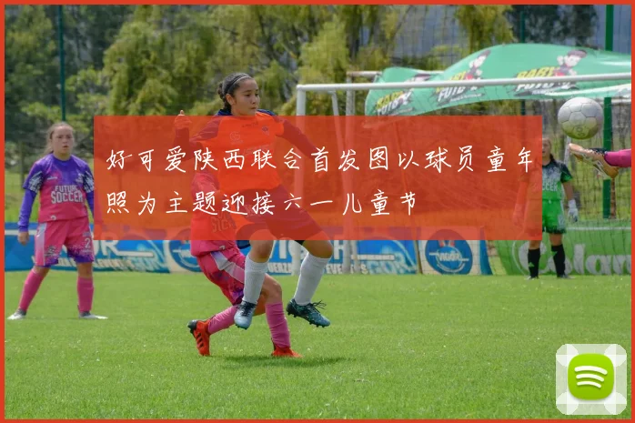 好可爱陕西联合首发图以球员童年照为主题迎接六一儿童节