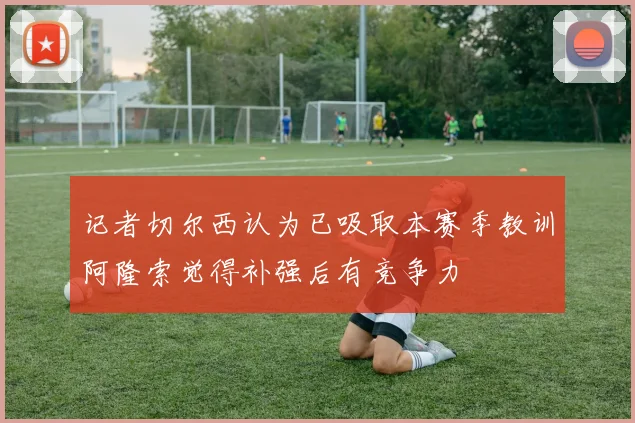 记者切尔西认为已吸取本赛季教训阿隆索觉得补强后有竞争力